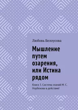 Мышление путем озарения  или Истина рядом. Книга 3. Система знаний М. С. Норбекова в действии! Любовь Белоусова