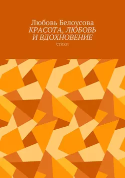 Красота, любовь и вдохновение. Стихи, Любовь Белоусова