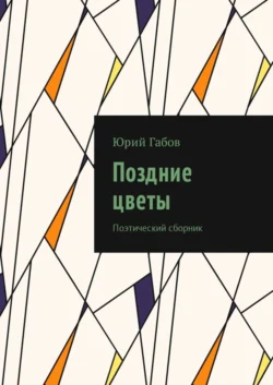 Поздние цветы. Поэтический сборник, Юрий Габов