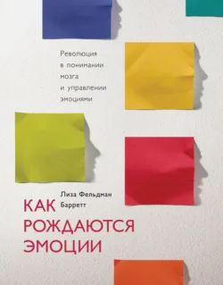 Как рождаются эмоции. Революция в понимании мозга и управлении эмоциями, Лиза Фельдман Барретт