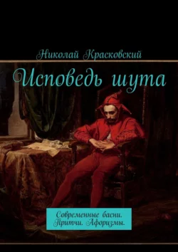 Исповедь шута. Современные басни. Притчи. Афоризмы, Николай Красковский