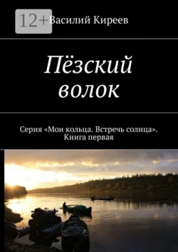 Пёзский волок. Серия «Мои кольца. Встречь солнца». Книга первая, Василий Киреев