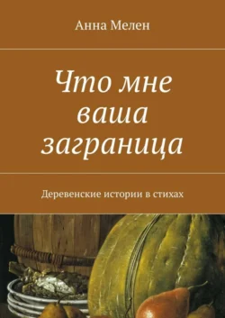 Что мне ваша заграница. Деревенские истории в стихах, Анна Мелен