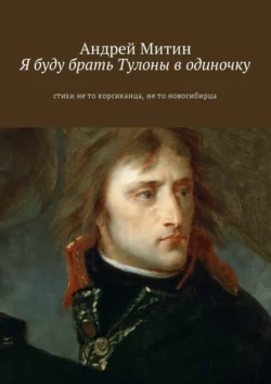 Я буду брать Тулоны в одиночку. Стихи не то корсиканца, не то новосибирца, Андрей Митин