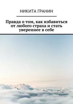 Правда о том, как избавиться от любого страха и стать увереннее в себе, Никита Гранин