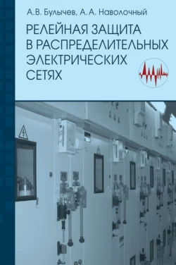 Релейная защита в распределительных электрических сетях: Пособие для практических расчетов, Александр Булычев