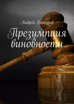 Презумпция виновности Андрей Батуров