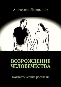 Возрождение человечества. Фантастические рассказы, Анатолий Ландышев