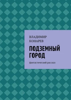 Подземный город. Фантастический рассказ, Владимир Конарев