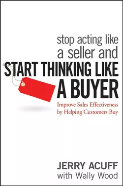 Stop Acting Like a Seller and Start Thinking Like a Buyer. Improve Sales Effectiveness by Helping Customers Buy, Jerry Acuff