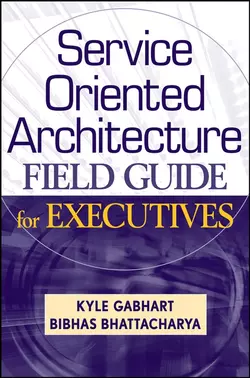 Service Oriented Architecture Field Guide for Executives Kyle Gabhart и Bibhas Bhattacharya