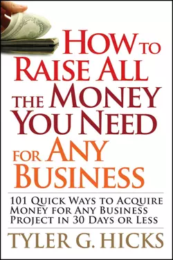 How to Raise All the Money You Need for Any Business. 101 Quick Ways to Acquire Money for Any Business Project in 30 Days or Less, Tyler Hicks