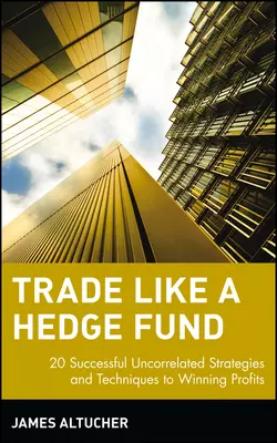 Trade Like a Hedge Fund. 20 Successful Uncorrelated Strategies and Techniques to Winning Profits, James Altucher