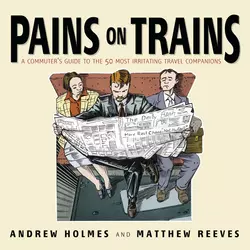 Pains on Trains. A Commuter′s Guide to the 50 Most Irritating Travel Companions, Andrew Holmes