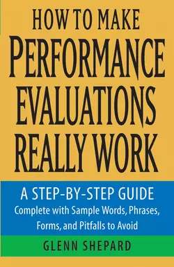 How to Make Performance Evaluations Really Work. A Step-by-Step Guide Complete With Sample Words, Phrases, Forms, and Pitfalls to Avoid, Glenn Shepard