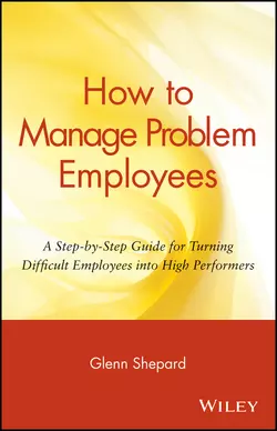 How to Manage Problem Employees. A Step-by-Step Guide for Turning Difficult Employees into High Performers, Glenn Shepard