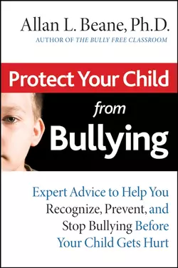 Protect Your Child from Bullying. Expert Advice to Help You Recognize, Prevent, and Stop Bullying Before Your Child Gets Hurt, Allan Beane