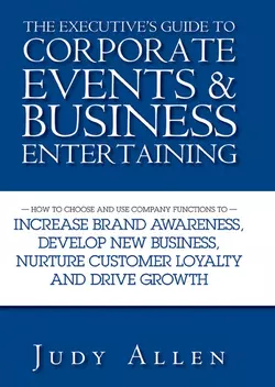 The Executive′s Guide to Corporate Events and Business Entertaining. How to Choose and Use Corporate Functions to Increase Brand Awareness, Develop New Business, Nurture Customer Loyalty and Drive Growth, Judy Allen