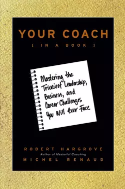 Your Coach (in a Book). Mastering the Trickiest Leadership, Business, and Career Challenges You Will Ever Face, Robert Hargrove