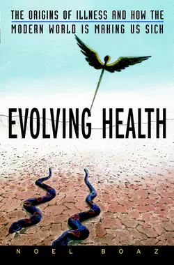 Evolving Health. The Origins of Illness and How the Modern World Is Making Us Sick, Noel Boaz