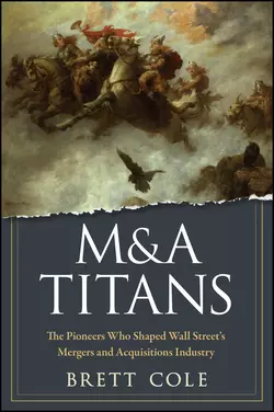 M&A Titans. The Pioneers Who Shaped Wall Street′s Mergers and Acquisitions Industry Brett Cole