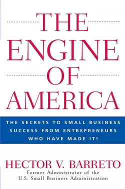 The Engine of America. The Secrets to Small Business Success From Entrepreneurs Who Have Made It! Hector Barreto