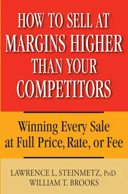 How to Sell at Margins Higher Than Your Competitors. Winning Every Sale at Full Price, Rate, or Fee, William Brooks