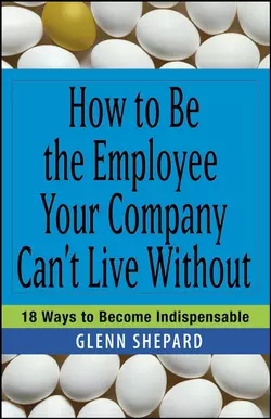 How to Be the Employee Your Company Can′t Live Without. 18 Ways to Become Indispensable, Glenn Shepard