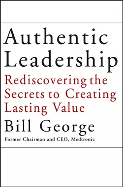 Authentic Leadership. Rediscovering the Secrets to Creating Lasting Value Bill George