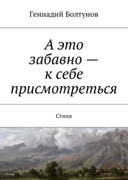 А это забавно – к себе присмотреться. Стихи, Геннадий Болтунов