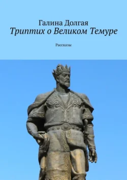 Триптих о Великом Темуре. Рассказы, Галина Долгая