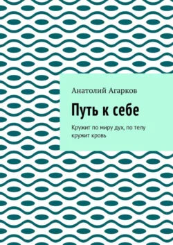 Путь к себе. Кружит по миру дух, по телу кружит кровь, Анатолий Агарков