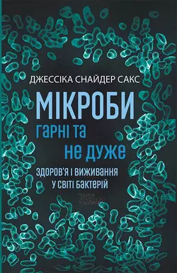 Мікроби гарні та не дуже. Здоров’я і виживання у світі бактерій, Джессика Сакс