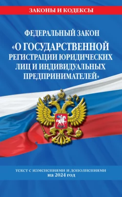 Федеральный Закон «О государственной регистрации юридических лиц и индивидуальных предпринимателей» с изменениями и дополнениями на 2024 год 