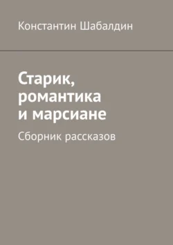 Старик, романтика и марсиане. Сборник рассказов, Константин Шабалдин