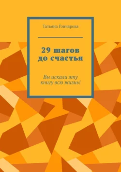 29 шагов до счастья. Вы искали эту книгу всю жизнь!, Татьяна Гончарова