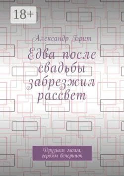 Едва после свадьбы забрезжил рассвет. Друзьям моим, героям вечеринок, Александр Брит