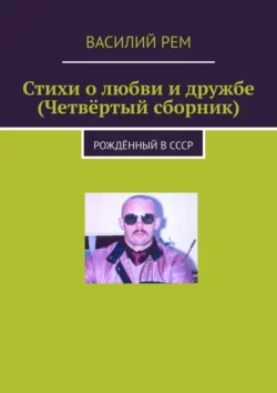 Стихи о любви и дружбе (Четвёртый сборник). Рождённый в СССР, Василий Рем