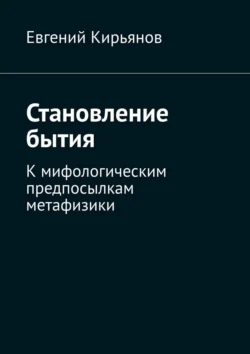 Становление бытия. К мифологическим предпосылкам метафизики Евгений Кирьянов