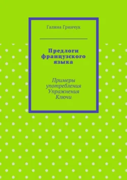 Предлоги французского языка. Примеры употребления. Упражнения. Ключи, Галина Гринчук