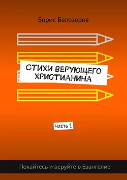 Стихи верующего христианина. Часть 1, Борис Белозёров