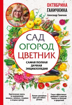 Сад. Огород. Цветник. Самая полная дачная энциклопедия, Октябрина Ганичкина