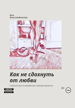 Как не сдохнуть от любви. Сказочные откровения провинциалки, Яна Жексембинова