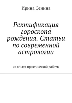 Ректификация гороскопа рождения. Статьи по современной астрологии. Из опыта практической работы, Ирина Сенина