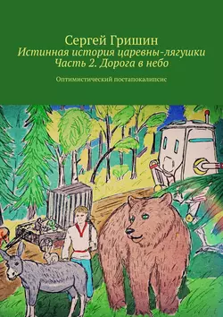 Истинная история царевны-лягушки. Часть 2. Дорога в небо. Оптимистический постапокалипсис, Сергей Гришин