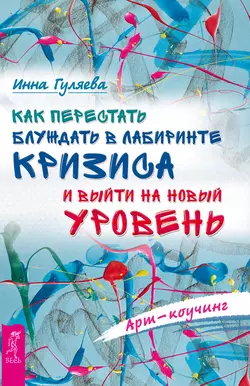 Арт-коучинг. Как перестать блуждать в лабиринте кризиса и выйти на новый уровень, Инна Гуляева