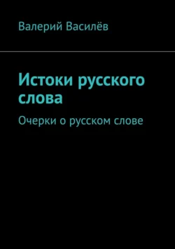 Истоки русского слова. Очерки о русском слове, Валерий Василёв