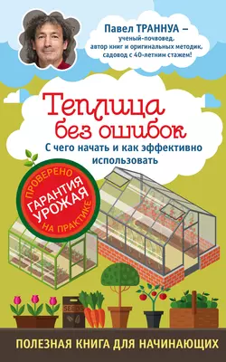 Теплицы без ошибок. С чего начать и как эффективно использовать, Павел Траннуа