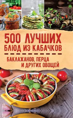 500 лучших блюд из кабачков, баклажанов, перца и других овощей, Сборник