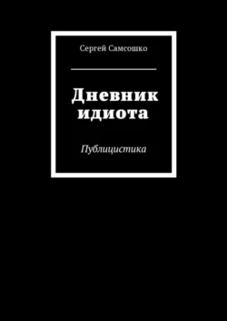 Дневник идиота. Публицистика Сергей Самсошко